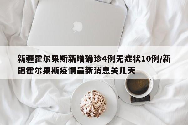 新疆霍尔果斯新增确诊4例无症状10例/新疆霍尔果斯疫情最新消息关几天