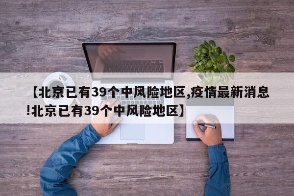 【北京已有39个中风险地区,疫情最新消息!北京已有39个中风险地区】