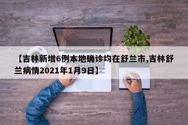 【吉林新增6例本地确诊均在舒兰市,吉林舒兰病情2021年1月9日】