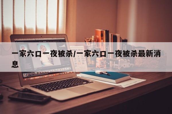 一家六口一夜被杀/一家六口一夜被杀最新消息
