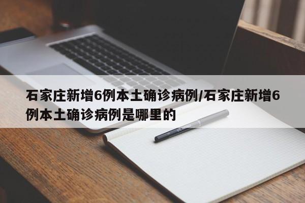 石家庄新增6例本土确诊病例/石家庄新增6例本土确诊病例是哪里的
