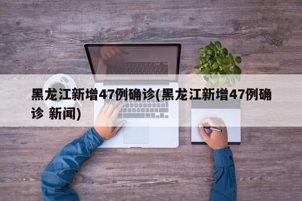 黑龙江新增47例确诊(黑龙江新增47例确诊 新闻)