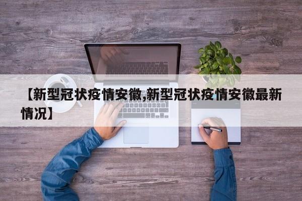 【新型冠状疫情安徽,新型冠状疫情安徽最新情况】