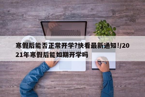 寒假后能否正常开学?快看最新通知!/2021年寒假后能如期开学吗