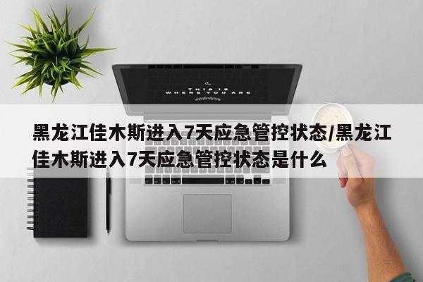 黑龙江佳木斯进入7天应急管控状态/黑龙江佳木斯进入7天应急管控状态是什么