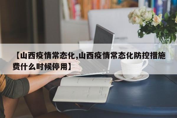 【山西疫情常态化,山西疫情常态化防控措施费什么时候停用】