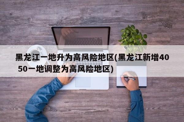 黑龙江一地升为高风险地区(黑龙江新增40 50一地调整为高风险地区)