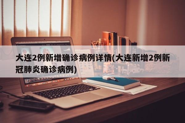 大连2例新增确诊病例详情(大连新增2例新冠肺炎确诊病例)