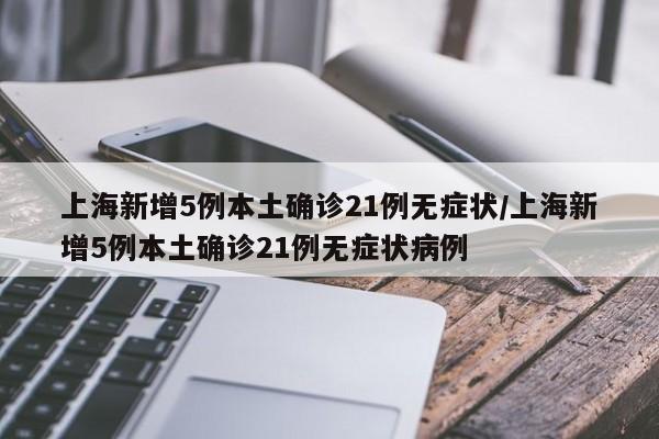 上海新增5例本土确诊21例无症状/上海新增5例本土确诊21例无症状病例