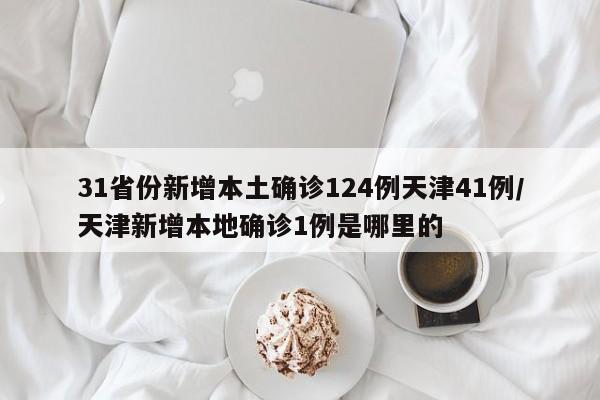 31省份新增本土确诊124例天津41例/天津新增本地确诊1例是哪里的