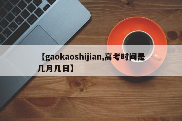【gaokaoshijian,高考时间是几月几日】