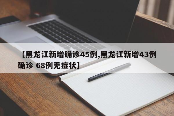 【黑龙江新增确诊45例,黑龙江新增43例确诊 68例无症状】