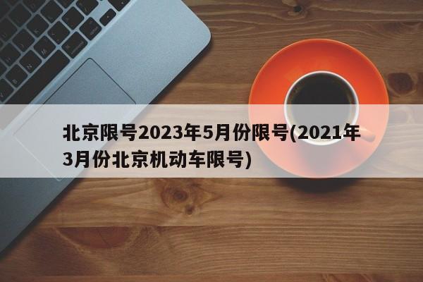 北京限号2023年5月份限号(2021年3月份北京机动车限号)