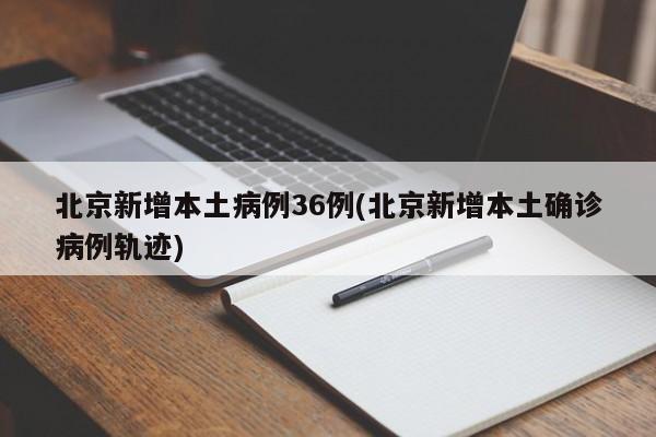 北京新增本土病例36例(北京新增本土确诊病例轨迹)