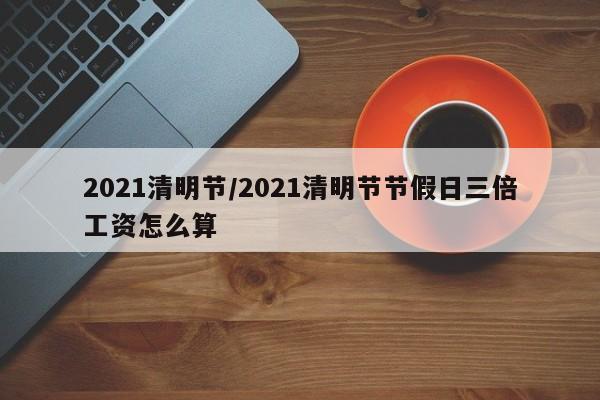 2021清明节/2021清明节节假日三倍工资怎么算