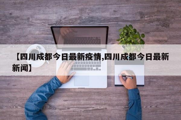 【四川成都今日最新疫情,四川成都今日最新新闻】