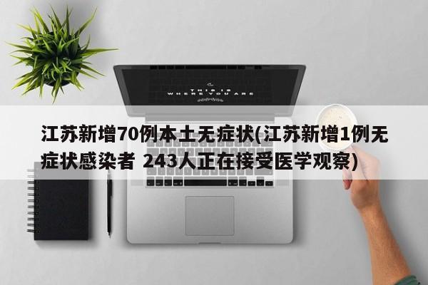 江苏新增70例本土无症状(江苏新增1例无症状感染者 243人正在接受医学观察)