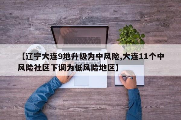 【辽宁大连9地升级为中风险,大连11个中风险社区下调为低风险地区】