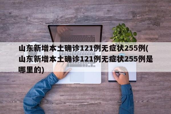 山东新增本土确诊121例无症状255例(山东新增本土确诊121例无症状255例是哪里的)