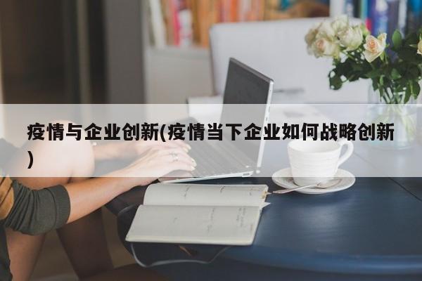 疫情与企业创新(疫情当下企业如何战略创新)