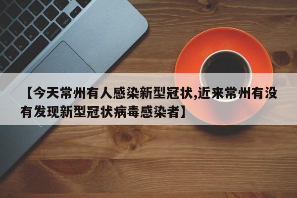 【今天常州有人感染新型冠状,近来常州有没有发现新型冠状病毒感染者】