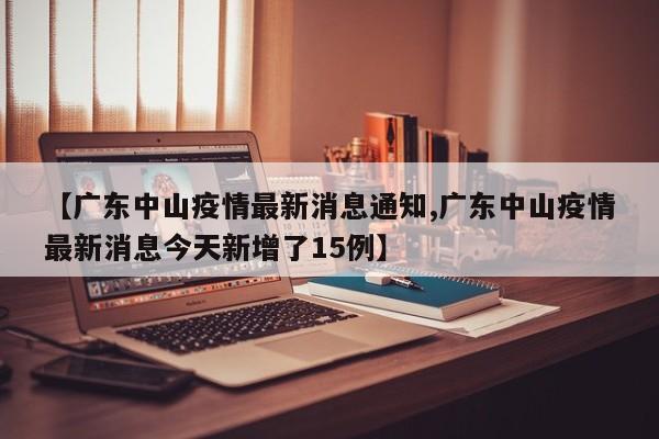【广东中山疫情最新消息通知,广东中山疫情最新消息今天新增了15例】