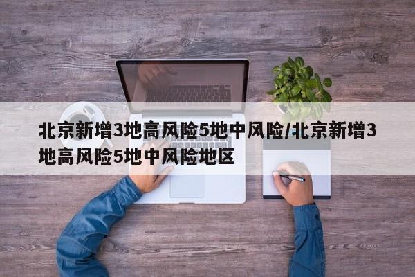北京新增3地高风险5地中风险/北京新增3地高风险5地中风险地区