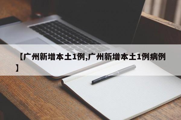 【广州新增本土1例,广州新增本土1例病例】
