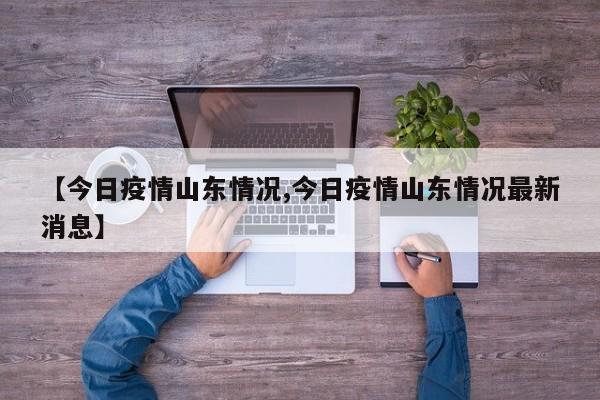 【今日疫情山东情况,今日疫情山东情况最新消息】