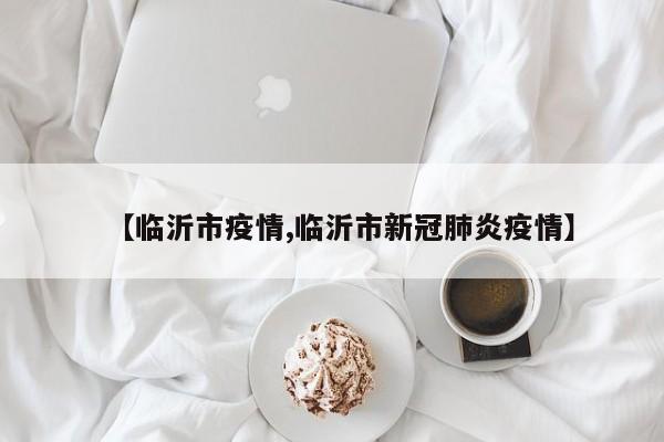 【临沂市疫情,临沂市新冠肺炎疫情】