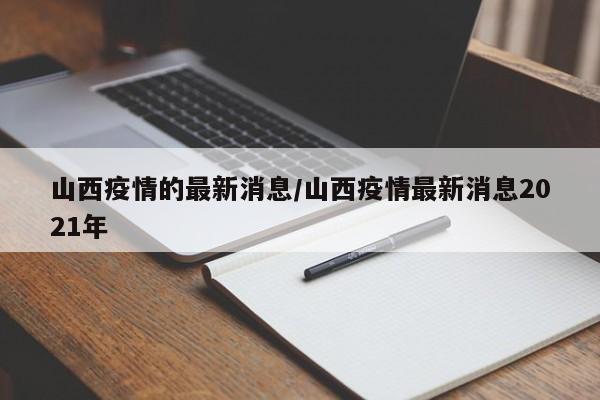 山西疫情的最新消息/山西疫情最新消息2021年