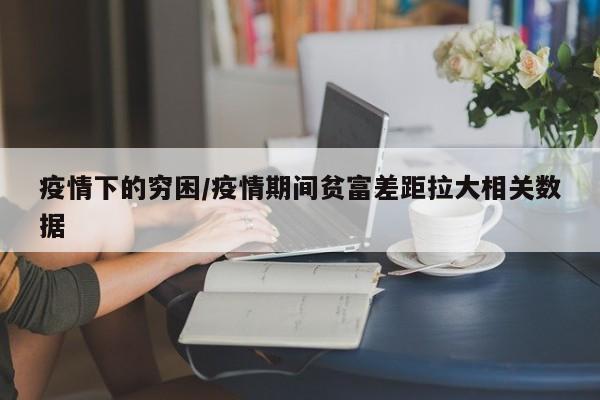 疫情下的穷困/疫情期间贫富差距拉大相关数据