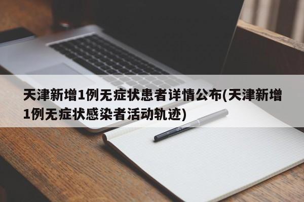 天津新增1例无症状患者详情公布(天津新增1例无症状感染者活动轨迹)