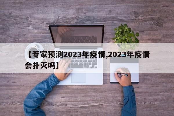 【专家预测2023年疫情,2023年疫情会扑灭吗】