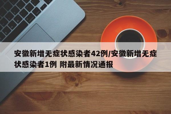 安徽新增无症状感染者42例/安徽新增无症状感染者1例 附最新情况通报