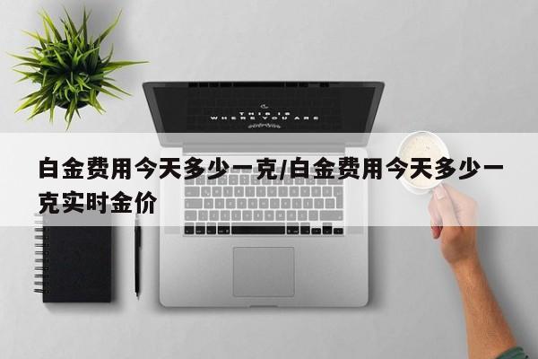 白金费用今天多少一克/白金费用今天多少一克实时金价