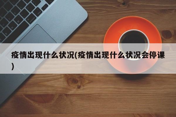 疫情出现什么状况(疫情出现什么状况会停课)