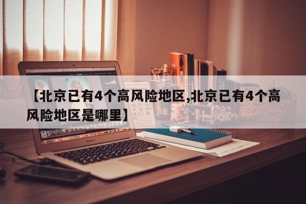 【北京已有4个高风险地区,北京已有4个高风险地区是哪里】