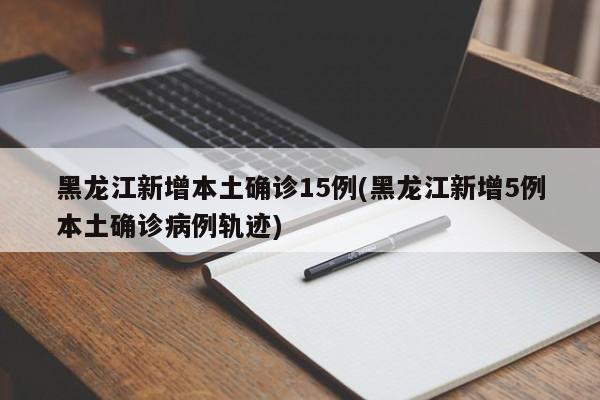 黑龙江新增本土确诊15例(黑龙江新增5例本土确诊病例轨迹)