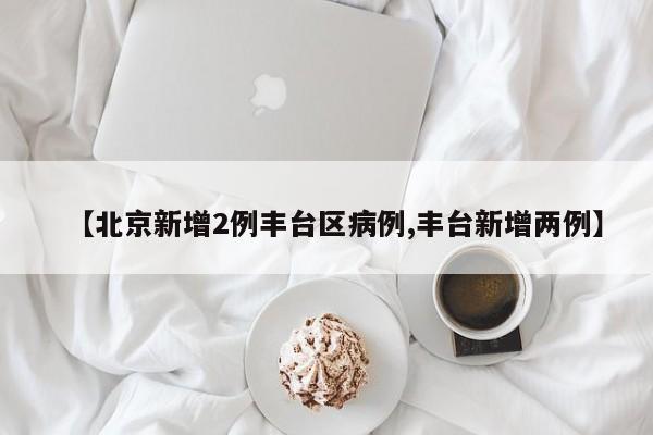 【北京新增2例丰台区病例,丰台新增两例】