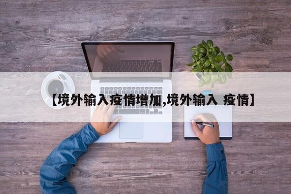 【境外输入疫情增加,境外输入 疫情】