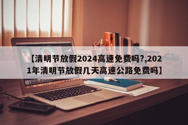 【清明节放假2024高速免费吗?,2021年清明节放假几天高速公路免费吗】