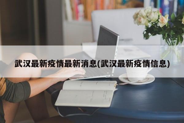 武汉最新疫情最新消息(武汉最新疫情信息)