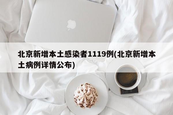 北京新增本土感染者1119例(北京新增本土病例详情公布)