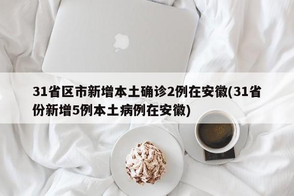 31省区市新增本土确诊2例在安徽(31省份新增5例本土病例在安徽)