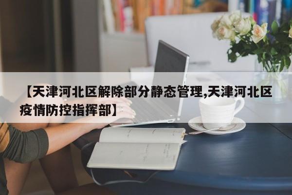 【天津河北区解除部分静态管理,天津河北区疫情防控指挥部】