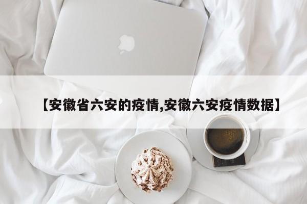 【安徽省六安的疫情,安徽六安疫情数据】