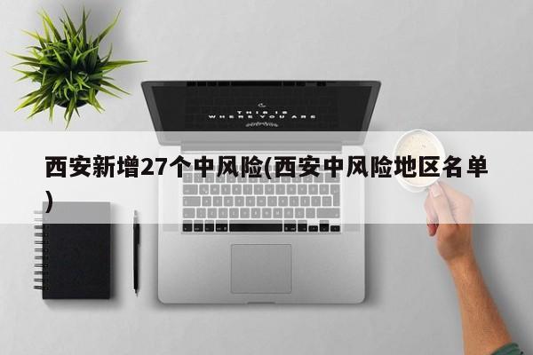 西安新增27个中风险(西安中风险地区名单)