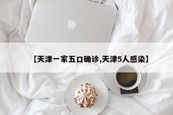 【天津一家五口确诊,天津5人感染】
