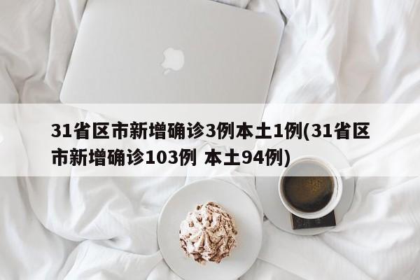 31省区市新增确诊3例本土1例(31省区市新增确诊103例 本土94例)